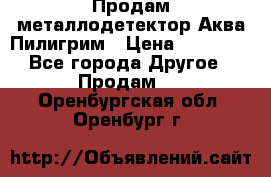 Продам металлодетектор Аква Пилигрим › Цена ­ 17 000 - Все города Другое » Продам   . Оренбургская обл.,Оренбург г.